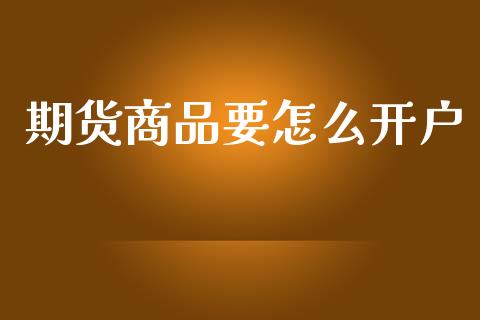 期货商品要怎么开户_https://www.fansifence.com_国际期货行情_第1张