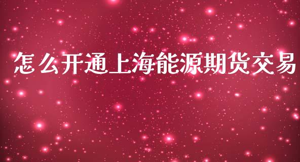 怎么开通上海能源期货交易_https://www.fansifence.com_国际期货_第1张