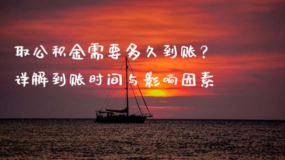 取公积金需要多久到账？ 详解到账时间与影响因素_https://www.fansifence.com_中国国际期货_第1张