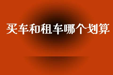 买车和租车哪个划算_https://www.fansifence.com_中国国际期货_第1张