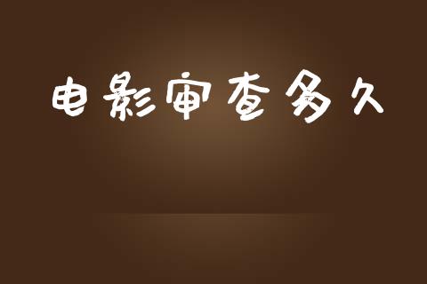 电影审查多久_https://www.fansifence.com_国际期货行情_第1张