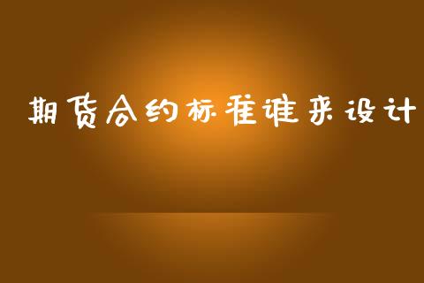 期货合约标准谁来设计_https://www.fansifence.com_中国国际期货_第1张