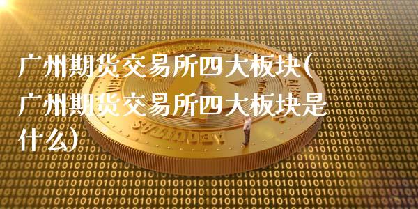 广州期货交易所四大板块(广州期货交易所四大板块是什么)_https://www.fansifence.com_国际期货_第1张