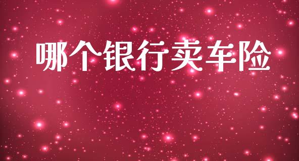 哪个银行卖车险_https://www.fansifence.com_国际期货行情_第1张