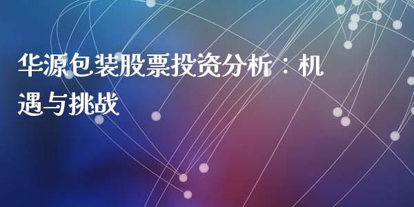华源包装股票投资分析：机遇与挑战_https://www.fansifence.com_中国国际期货_第1张
