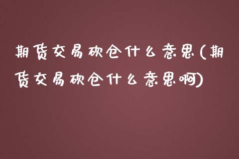 期货交易砍仓什么意思(期货交易砍仓什么意思啊)_https://www.fansifence.com_恒指交易时间_第1张