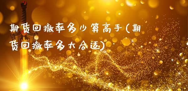 期货回撤率多少算高手(期货回撤率多大合适)_https://www.fansifence.com_国际期货_第1张