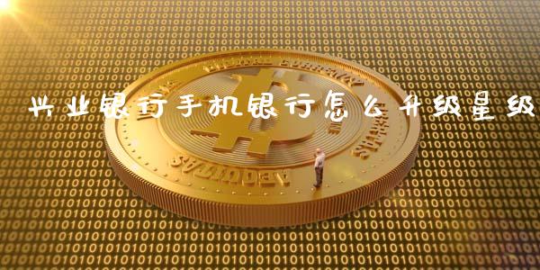 兴业银行手机银行怎么升级星级_https://www.fansifence.com_国际期货行情_第1张