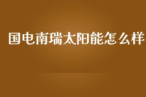国电南瑞太阳能怎么样_https://www.fansifence.com_恒指交易时间_第1张
