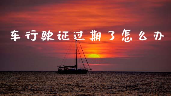 车行驶证过期了怎么办_https://www.fansifence.com_恒指交易时间_第1张
