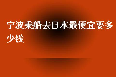 宁波乘船去日本最便宜要多少钱_https://www.fansifence.com_国际期货_第1张