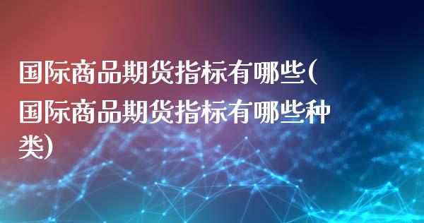 国际商品期货指标有哪些(国际商品期货指标有哪些种类)_https://www.fansifence.com_国际期货行情_第1张