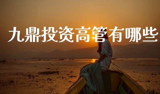 九鼎投资高管有哪些_https://www.fansifence.com_国际期货_第1张