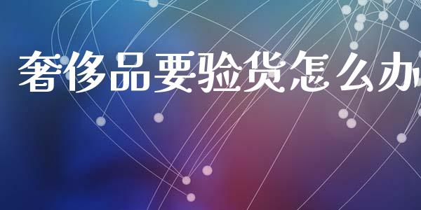 奢侈品要验货怎么办_https://www.fansifence.com_国际期货_第1张