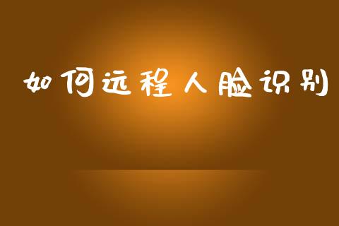 如何远程人脸识别_https://www.fansifence.com_国际期货行情_第1张