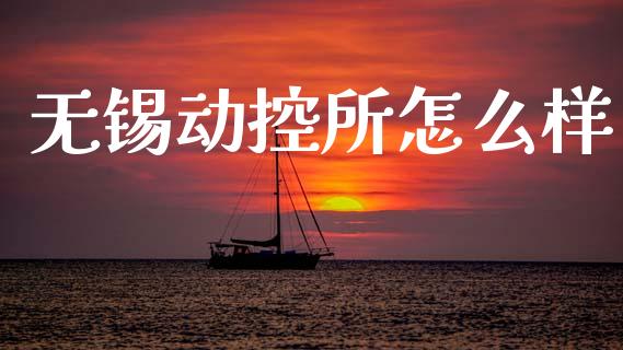 无锡动控所怎么样_https://www.fansifence.com_恒指交易时间_第1张