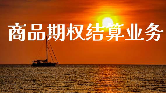 商品期权结算业务_https://www.fansifence.com_恒指交易时间_第1张