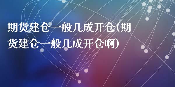 期货建仓一般几成开仓(期货建仓一般几成开仓啊)_https://www.fansifence.com_国际期货_第1张