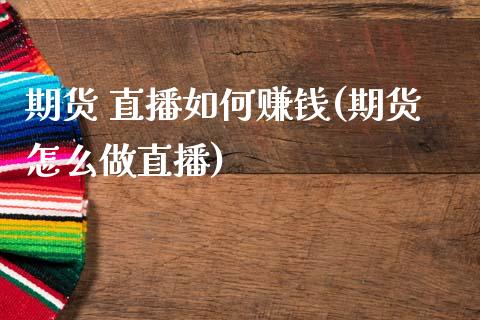 期货 直播如何赚钱(期货怎么做直播)_https://www.fansifence.com_恒指交易时间_第1张