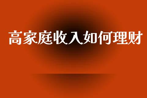 高家庭收入如何理财_https://www.fansifence.com_国际期货行情_第1张