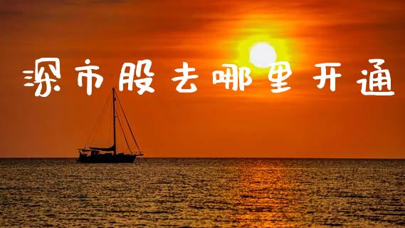 深市股去哪里开通_https://www.fansifence.com_国际期货_第1张