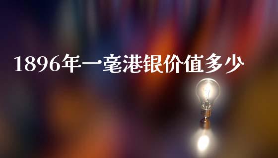 1896年一毫港银价值多少_https://www.fansifence.com_国际期货行情_第1张