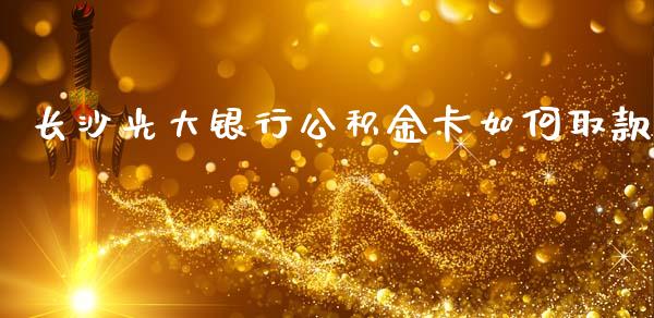 长沙光大银行公积金卡如何取款_https://www.fansifence.com_国际期货_第1张