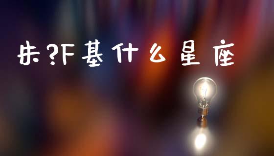 朱?F基什么星座_https://www.fansifence.com_中国国际期货_第1张