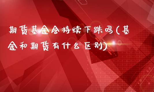 期货基金会持续下跌吗(基金和期货有什么区别)_https://www.fansifence.com_中国国际期货_第1张