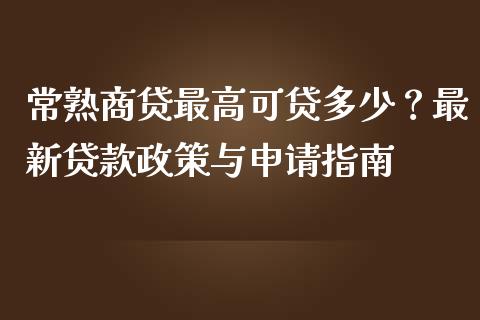 常熟商贷最高可贷多少？最新贷款政策与申请指南_https://www.fansifence.com_中国国际期货_第1张
