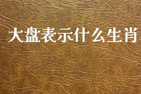 大盘表示什么生肖_https://www.fansifence.com_国际期货_第1张