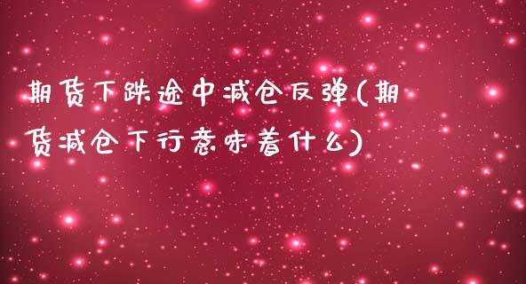 期货下跌途中减仓反弹(期货减仓下行意味着什么)_https://www.fansifence.com_国际期货行情_第1张