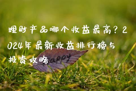 理财产品哪个收益最高？2024年最新收益排行榜与投资攻略_https://www.fansifence.com_中国国际期货_第1张