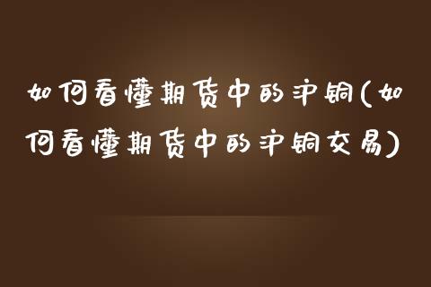 如何看懂期货中的沪铜(如何看懂期货中的沪铜交易)_https://www.fansifence.com_中国国际期货_第1张