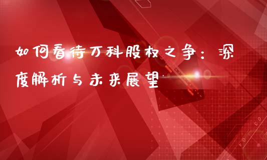 如何看待万科股权之争：深度解析与未来展望_https://www.fansifence.com_国际期货_第1张