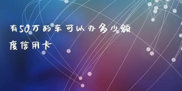 有50万的车可以办多少额度信用卡_https://www.fansifence.com_国际期货行情_第1张