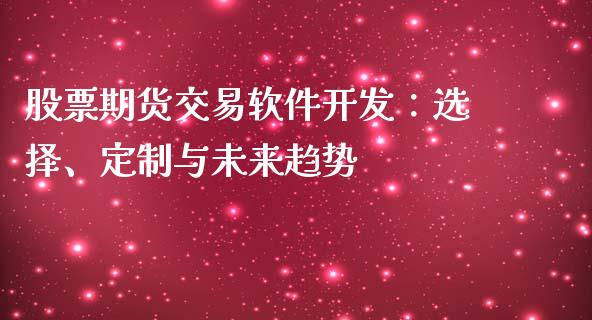 股票期货交易软件开发：选择、定制与未来趋势_https://www.fansifence.com_中国国际期货_第1张