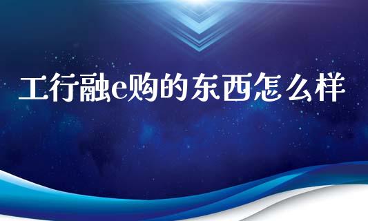 工行融e购的东西怎么样_https://www.fansifence.com_中国国际期货_第1张