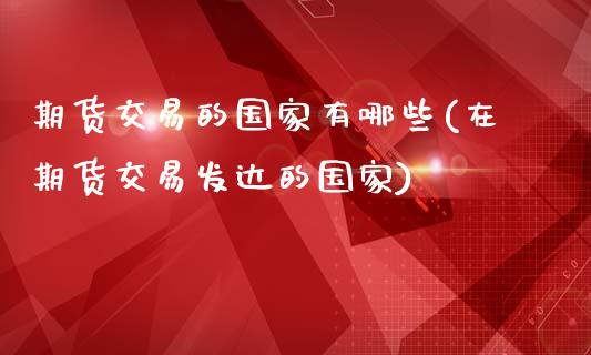 期货交易的国家有哪些(在期货交易发达的国家)_https://www.fansifence.com_中国国际期货_第1张
