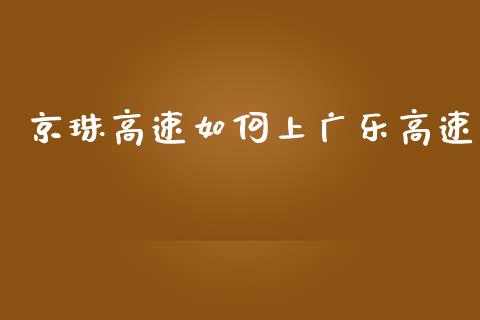 京珠高速如何上广乐高速_https://www.fansifence.com_恒指交易时间_第1张