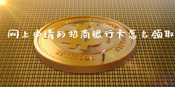 网上申请的招商银行卡怎么领取_https://www.fansifence.com_国际期货行情_第1张