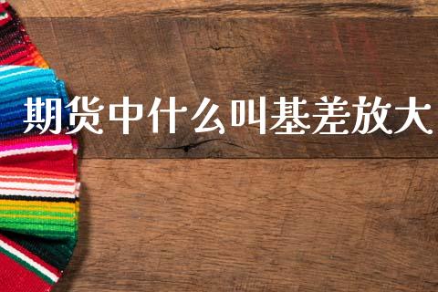 期货中什么叫基差放大_https://www.fansifence.com_国际期货_第1张