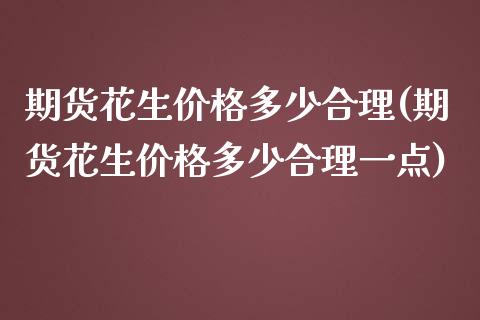 期货花生价格多少合理(期货花生价格多少合理一点)_https://www.fansifence.com_国际期货行情_第1张
