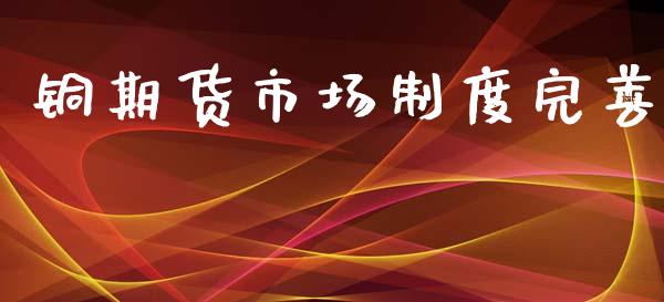 铜期货市场制度完善_https://www.fansifence.com_恒指交易时间_第1张