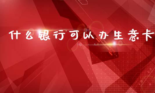 什么银行可以办生意卡_https://www.fansifence.com_国际期货_第1张
