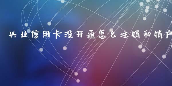 兴业信用卡没开通怎么注销和销户_https://www.fansifence.com_中国国际期货_第1张
