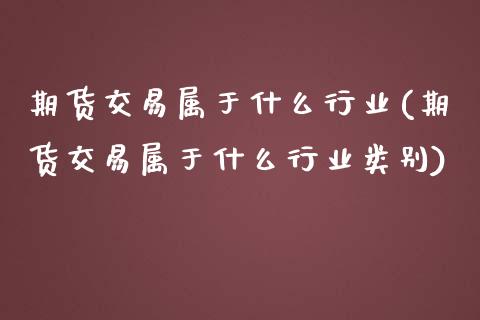 期货交易属于什么行业(期货交易属于什么行业类别)_https://www.fansifence.com_恒指交易时间_第1张