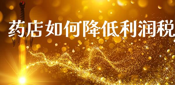药店如何降低利润税_https://www.fansifence.com_国际期货_第1张