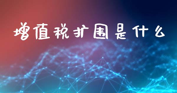 增值税扩围是什么_https://www.fansifence.com_国际期货_第1张