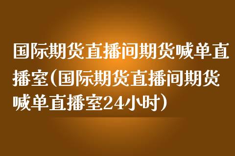 国际期货直播间期货喊单直播室(国际期货直播间期货喊单直播室24小时)_https://www.fansifence.com_恒指交易时间_第1张
